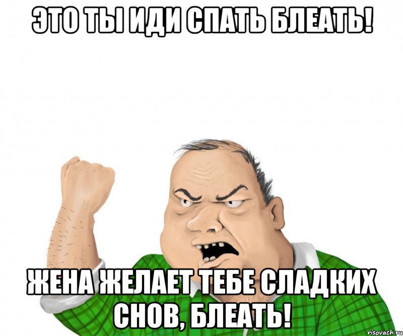 это ты иди спать блеать! жена желает тебе сладких снов, блеать!, Мем мужик