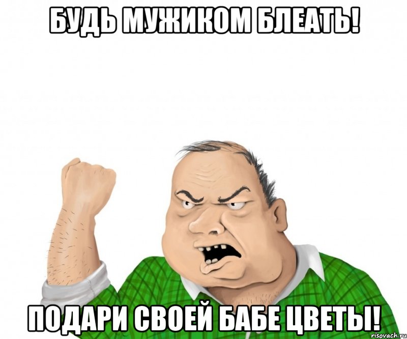 Будь мужиком блеать! подари своей бабе цветы!