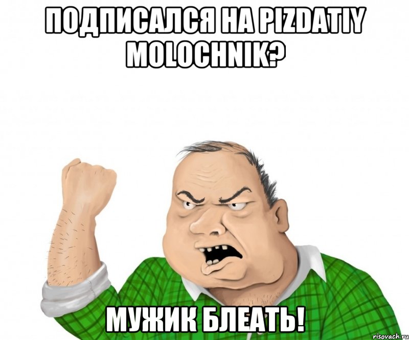 подписался на PIZDATIY MOLOCHNIK? МУЖИК БЛЕАТЬ!