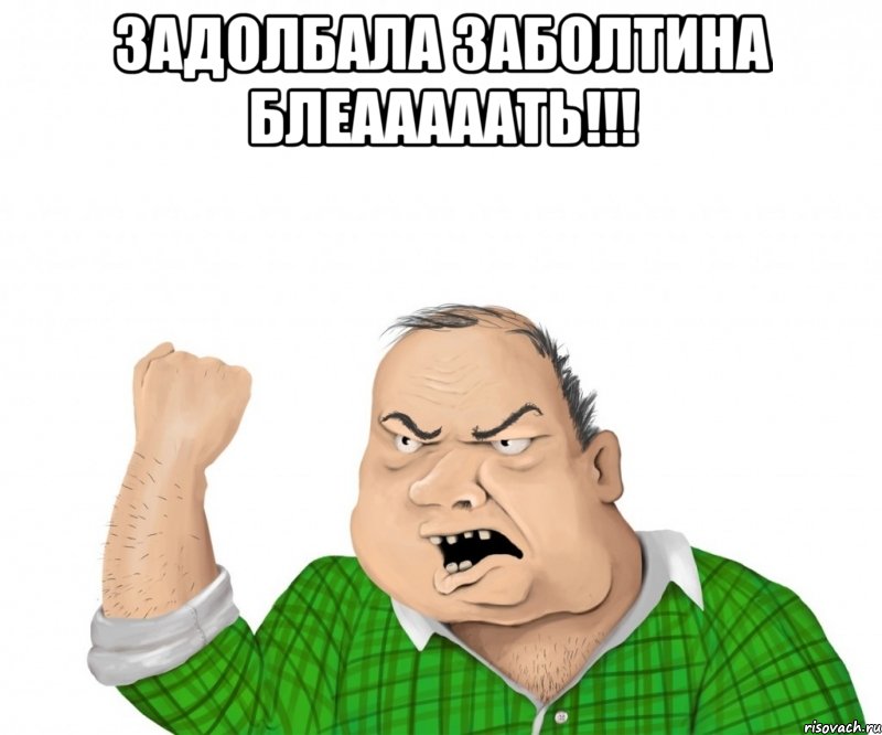 Задолбала Заболтина блеааааать!!! , Мем мужик