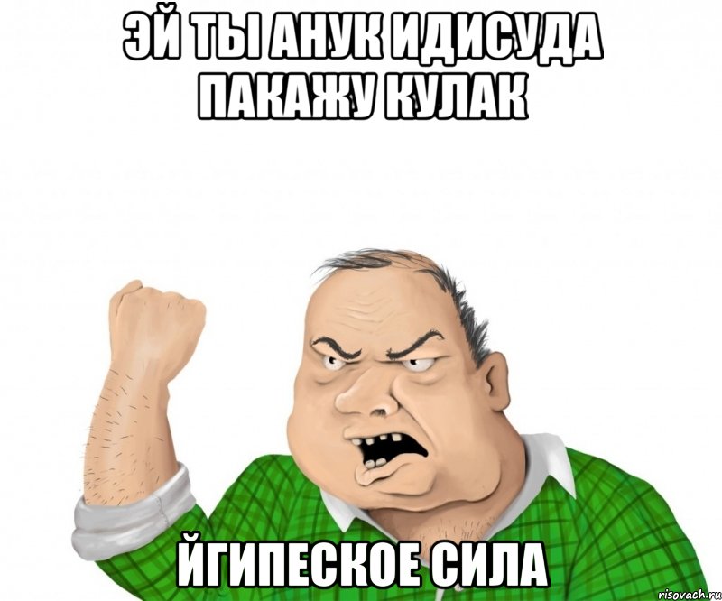 эй ты анук идисуда пакажу кулак йгипеское сила, Мем мужик