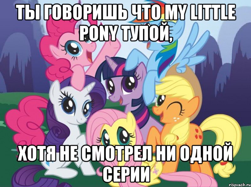 Ты говоришь что MY LITTLE PONY тупой, Хотя не смотрел ни одной серии, Мем My little pony