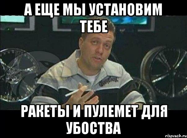 А еще мы установим тебе ракеты и пулемет для убоства, Мем Монитор (тачка на прокачку)