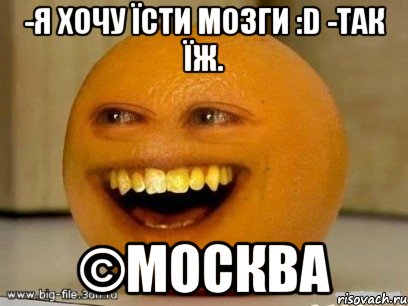 -я хочу їсти мозги :d -так їж. ©москва, Мем Надоедливый апельсин