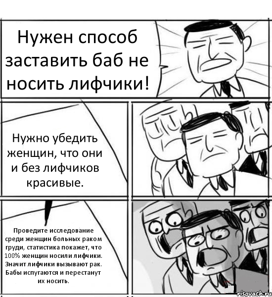 Нужен способ заставить баб не носить лифчики! Нужно убедить женщин, что они и без лифчиков красивые. Проведите исследование среди женщин больных раком груди, статистика покажет, что 100% женщин носили лифчики. Значит лифчики вызывают рак. Бабы испугаются и перестанут их носить., Комикс нам нужна новая идея