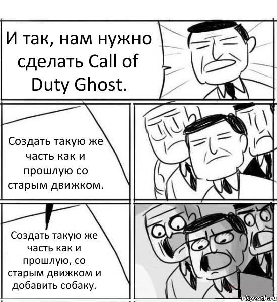 И так, нам нужно сделать Call of Duty Ghost. Создать такую же часть как и прошлую со старым движком. Создать такую же часть как и прошлую, со старым движком и добавить собаку., Комикс нам нужна новая идея