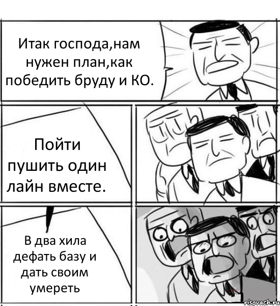 Итак господа,нам нужен план,как победить бруду и КО. Пойти пушить один лайн вместе. В два хила дефать базу и дать своим умереть, Комикс нам нужна новая идея