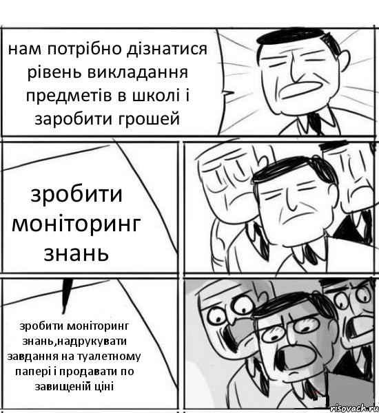 нам потрібно дізнатися рівень викладання предметів в школі і заробити грошей зробити моніторинг знань зробити моніторинг знань,надрукувати завдання на туалетному папері і продавати по завищеній ціні, Комикс нам нужна новая идея