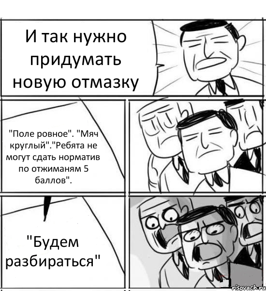 И так нужно придумать новую отмазку "Поле ровное". "Мяч круглый"."Ребята не могут сдать норматив по отжиманям 5 баллов". "Будем разбираться", Комикс нам нужна новая идея