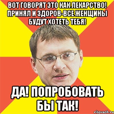 Вот говорят это как лекарство! Принял и здоров-все женщины будут хотеть тебя! Да! Попробовать бы так!, Мем назаров