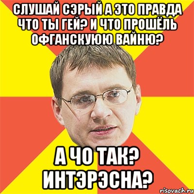 Слушай Сэрый а это правда что ты гей? И что прошёль Офганскуюю Вайню? А чо так? Интэрэсна?