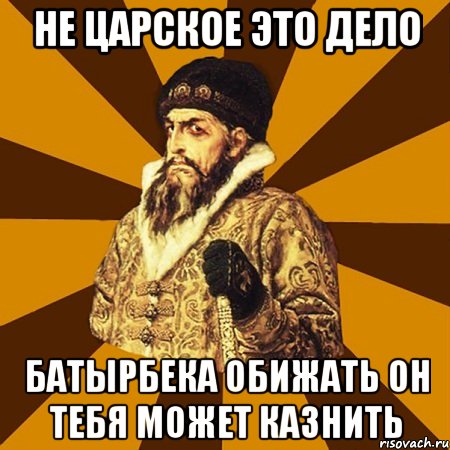 не царское это дело батырбека обижать он тебя может казнить, Мем Не царское это дело