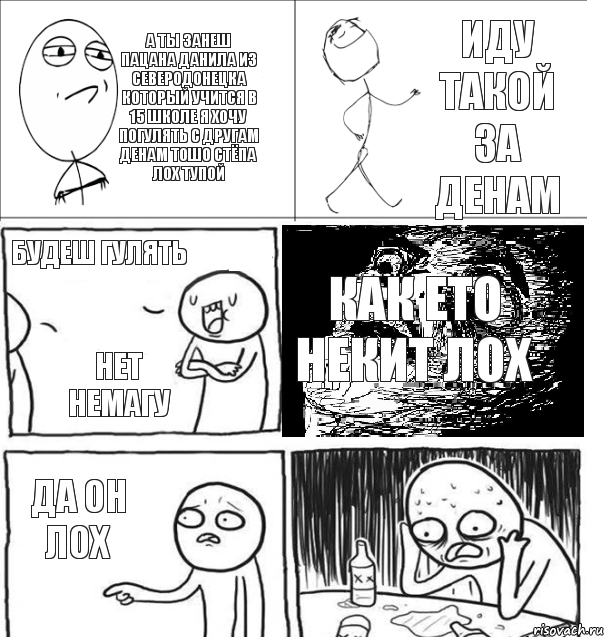 а ты занеш пацана данила из северодонецка который учится в 15 школе я хочу погулять с другам денам тошо стёпа лох тупой иду такой за денам будеш гулять нет немагу как ето некит лох да он лох