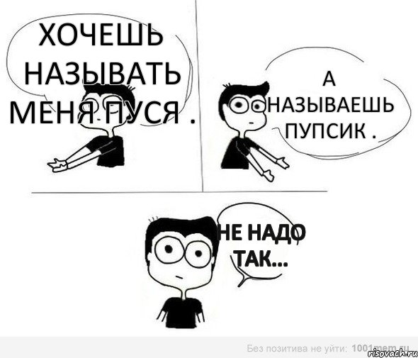 ХОЧЕШЬ НАЗЫВАТЬ МЕНЯ ПУСЯ . А НАЗЫВАЕШЬ ПУПСИК . НЕ НАДО ТАК..., Комикс Не надо так (парень)