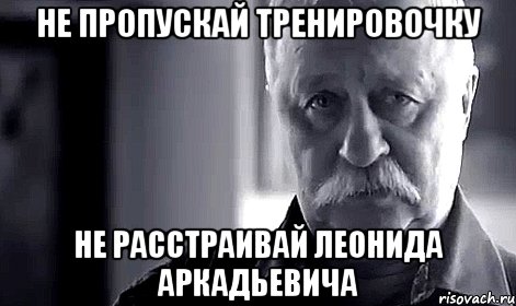 не пропускай тренировочку не расстраивай леонида аркадьевича, Мем Не огорчай Леонида Аркадьевича