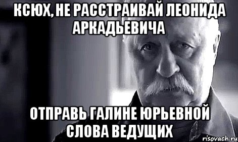 ксюх, не расстраивай леонида аркадьевича отправь галине юрьевной слова ведущих, Мем Не огорчай Леонида Аркадьевича