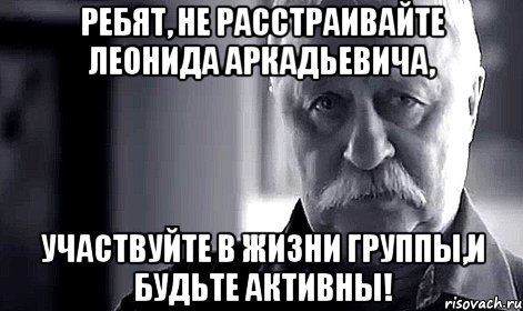 ребят, не расстраивайте леонида аркадьевича, участвуйте в жизни группы,и будьте активны!, Мем Не огорчай Леонида Аркадьевича