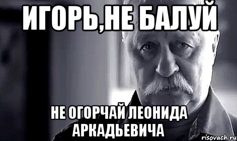 игорь,не балуй не огорчай леонида аркадьевича, Мем Не огорчай Леонида Аркадьевича