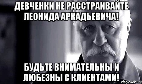 девченки не расстраивайте леонида аркадьевича! будьте внимательны и любезны с клиентами!, Мем Не огорчай Леонида Аркадьевича