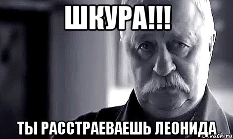 шкура!!! ты расстраеваешь леонида, Мем Не огорчай Леонида Аркадьевича