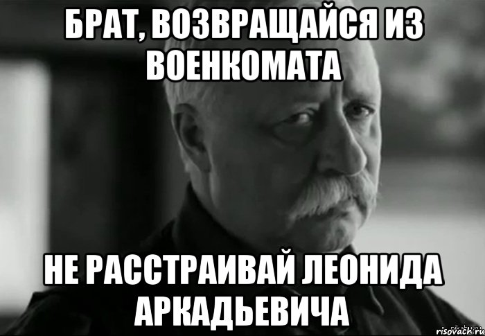 брат, возвращайся из военкомата не расстраивай леонида аркадьевича, Мем Не расстраивай Леонида Аркадьевича