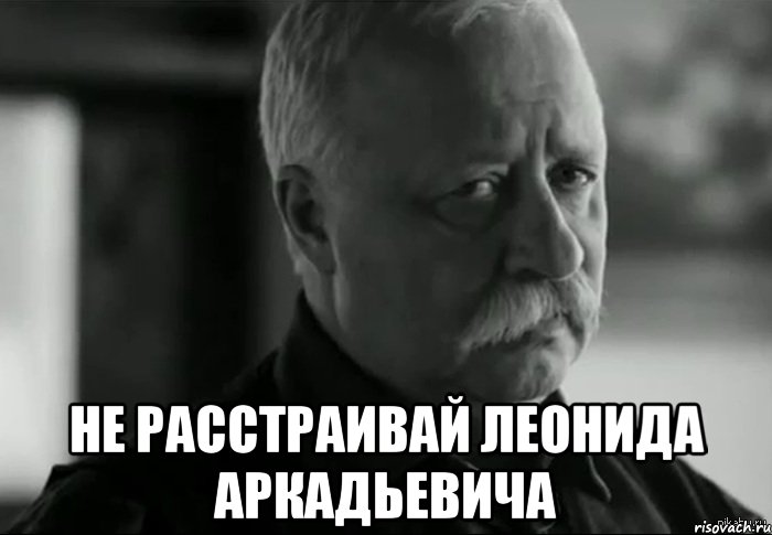  не расстраивай леонида аркадьевича, Мем Не расстраивай Леонида Аркадьевича