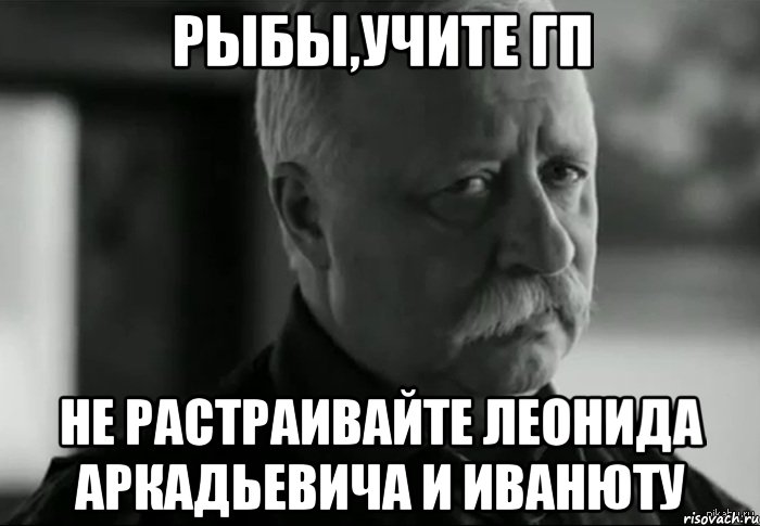 рыбы,учите гп не растраивайте леонида аркадьевича и иванюту, Мем Не расстраивай Леонида Аркадьевича