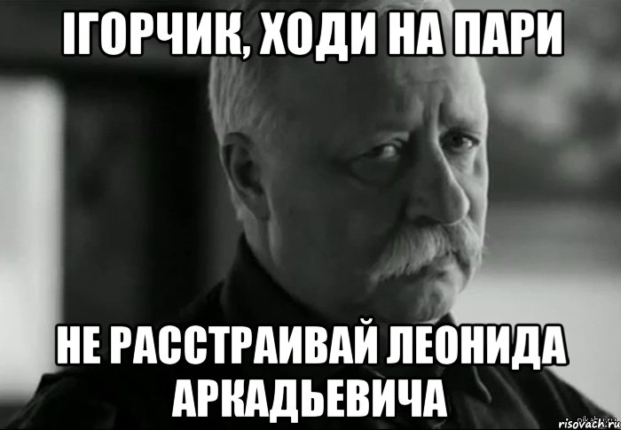 Ігорчик, ходи на пари не расстраивай леонида аркадьевича, Мем Не расстраивай Леонида Аркадьевича