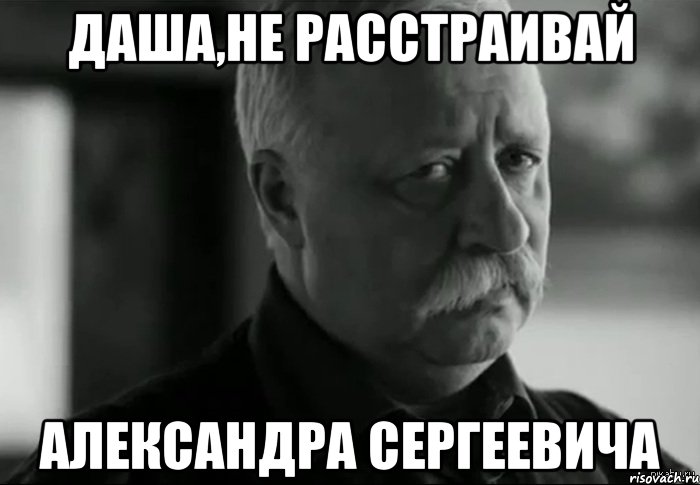 ДАША,НЕ РАССТРАИВАЙ АЛЕКСАНДРА СЕРГЕЕВИЧА, Мем Не расстраивай Леонида Аркадьевича