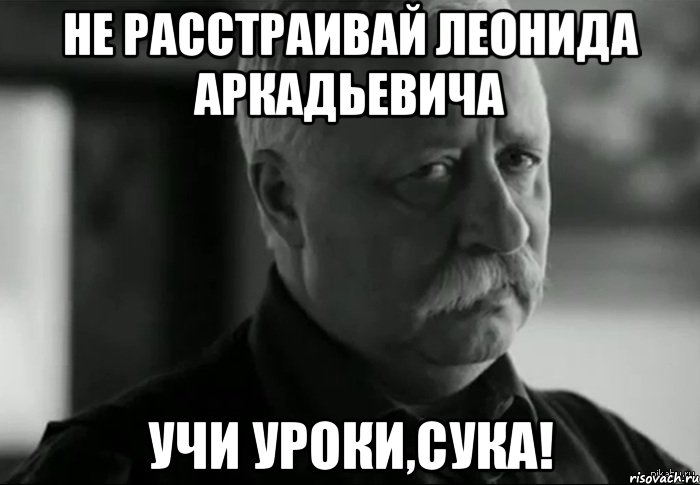 Не расстраивай Леонида Аркадьевича Учи уроки,СУКА!, Мем Не расстраивай Леонида Аркадьевича