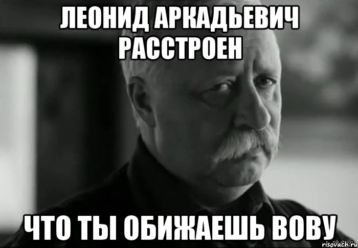 Леонид Аркадьевич расстроен что ты обижаешь вову, Мем Не расстраивай Леонида Аркадьевича