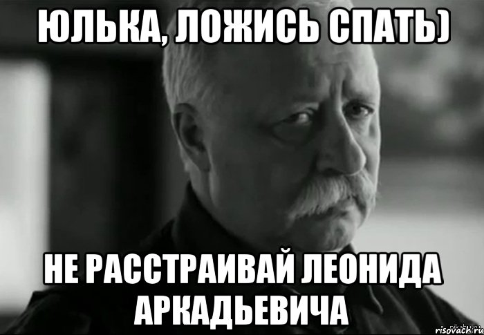 Юлька, ложись спать) Не расстраивай Леонида Аркадьевича, Мем Не расстраивай Леонида Аркадьевича