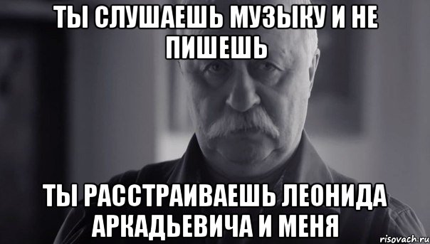 ты слушаешь музыку и не пишешь ты расстраиваешь леонида аркадьевича и меня, Мем Не огорчай Леонида Аркадьевича