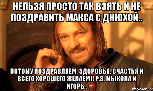 нельзя просто так взять и не поздравить макса с днюхой.. потому поздравляем, здоровья, счастья и всего хорошего желаем!! p.s. мыкола и игорь.., Мем Нельзя просто так взять и (Боромир мем)