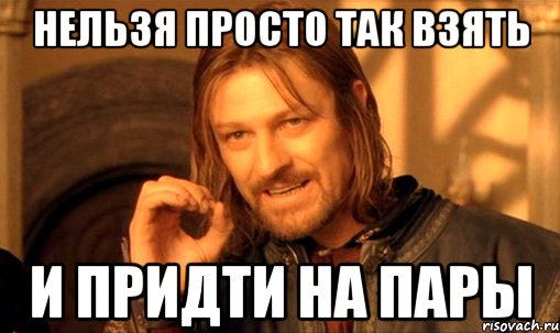 нельзя просто так взять и придти на пары, Мем Нельзя просто так взять и (Боромир мем)