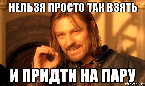 нельзя просто так взять и придти на пару, Мем Нельзя просто так взять и (Боромир мем)