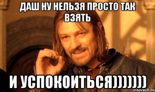 даш ну нельзя просто так взять и успокоиться))))))), Мем Нельзя просто так взять и (Боромир мем)