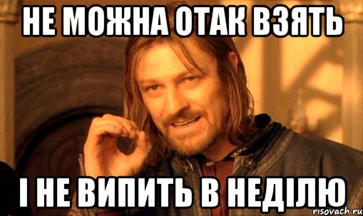 не можна отак взять і не випить в неділю, Мем Нельзя просто так взять и (Боромир мем)