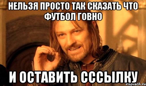 нельзя просто так сказать что футбол говно и оставить сссылку, Мем Нельзя просто так взять и (Боромир мем)