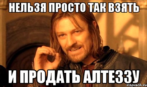 нельзя просто так взять и продать алтеззу, Мем Нельзя просто так взять и (Боромир мем)