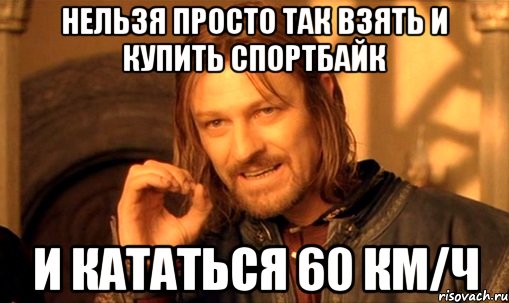 нельзя просто так взять и купить спортбайк и кататься 60 км/ч, Мем Нельзя просто так взять и (Боромир мем)