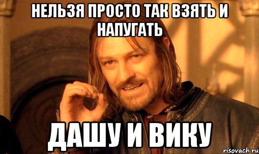 нельзя просто так взять и напугать дашу и вику, Мем Нельзя просто так взять и (Боромир мем)