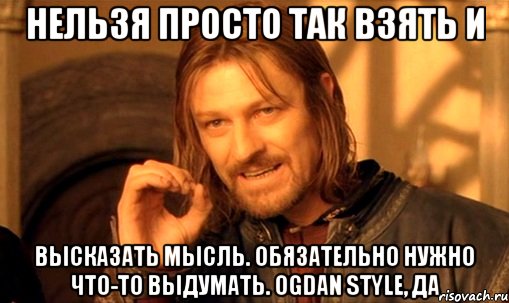 нельзя просто так взять и высказать мысль. обязательно нужно что-то выдумать. оgdan style, да, Мем Нельзя просто так взять и (Боромир мем)