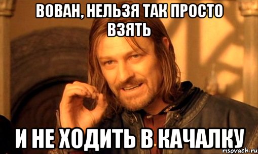 вован, нельзя так просто взять и не ходить в качалку, Мем Нельзя просто так взять и (Боромир мем)