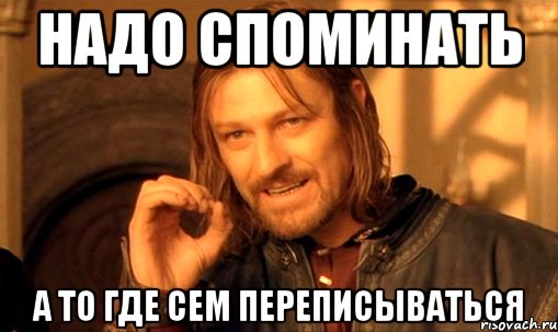 надо споминать а то где сем переписываться, Мем Нельзя просто так взять и (Боромир мем)