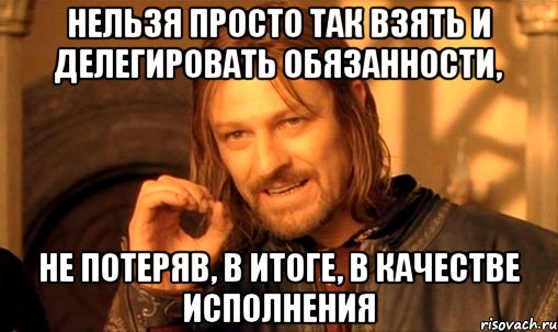 нельзя просто так взять и делегировать обязанности, не потеряв, в итоге, в качестве исполнения, Мем Нельзя просто так взять и (Боромир мем)