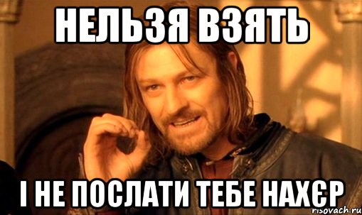 нельзя взять і не послати тебе нахєр, Мем Нельзя просто так взять и (Боромир мем)