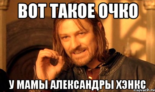 вот такое очко у мамы александры хэнкс, Мем Нельзя просто так взять и (Боромир мем)