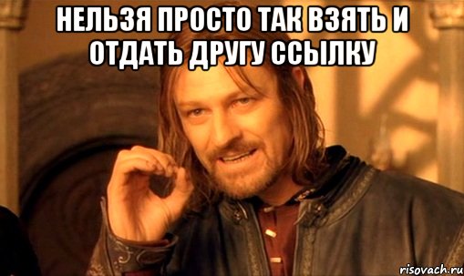 нельзя просто так взять и отдать другу ссылку , Мем Нельзя просто так взять и (Боромир мем)