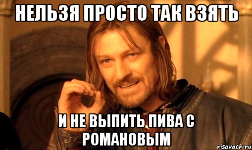 нельзя просто так взять и не выпить пива с романовым, Мем Нельзя просто так взять и (Боромир мем)